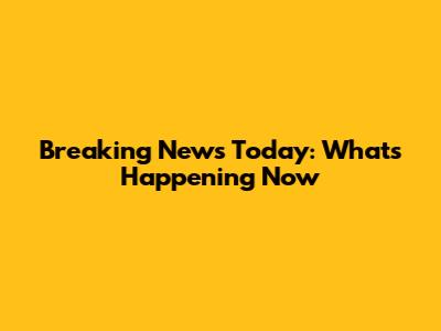 Breaking News Today: What's Happening Now