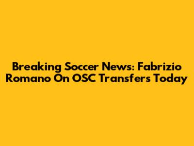 Breaking Soccer News: Fabrizio Romano On OSC Transfers Today