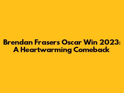 Brendan Fraser's Oscar Win 2023: A Heartwarming Comeback