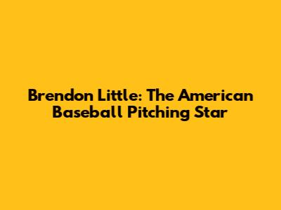 Brendon Little: The American Baseball Pitching Star