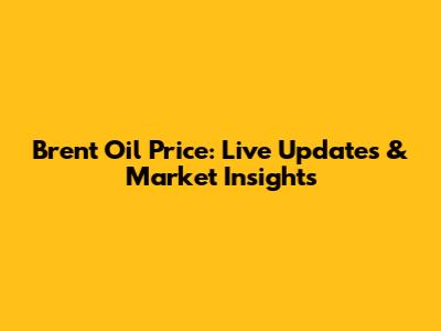 Brent Oil Price: Live Updates & Market Insights