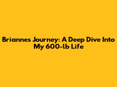 Brianne's Journey: A Deep Dive Into My 600-lb Life