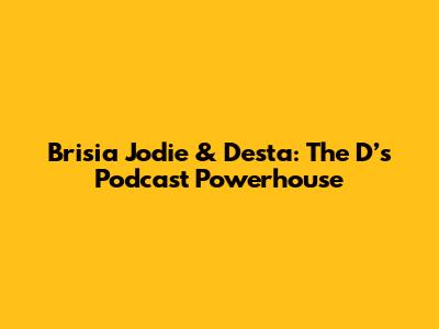 Brisia Jodie & Desta: The D’s Podcast Powerhouse
