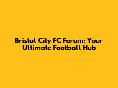 Bristol City FC Forum: Your Ultimate Football Hub