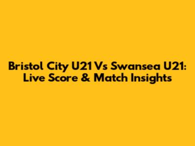 Bristol City U21 Vs Swansea U21: Live Score & Match Insights