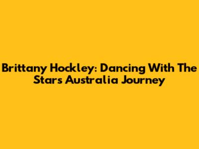 Brittany Hockley: Dancing With The Stars Australia Journey