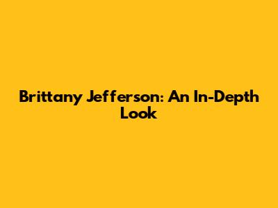 Brittany Jefferson: An In-Depth Look
