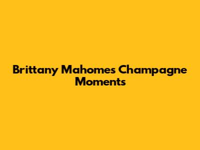 Brittany Mahomes' Champagne Moments