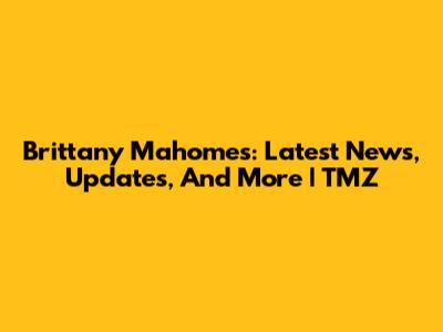Brittany Mahomes: Latest News, Updates, And More | TMZ