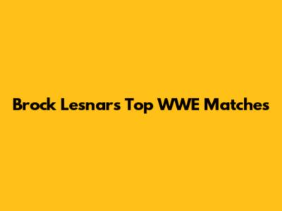 Brock Lesnar's Top WWE Matches