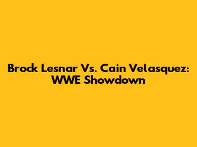 Brock Lesnar Vs. Cain Velasquez: WWE Showdown