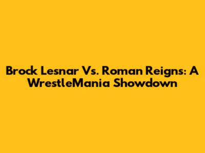 Brock Lesnar Vs. Roman Reigns: A WrestleMania Showdown