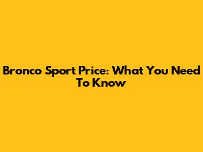 Bronco Sport Price: What You Need To Know