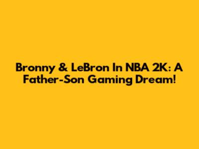 Bronny & LeBron In NBA 2K: A Father-Son Gaming Dream!