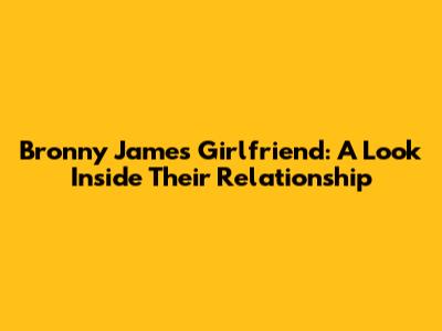 Bronny James' Girlfriend: A Look Inside Their Relationship
