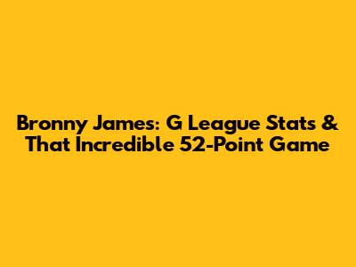 Bronny James: G League Stats & That Incredible 52-Point Game