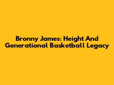Bronny James: Height And Generational Basketball Legacy