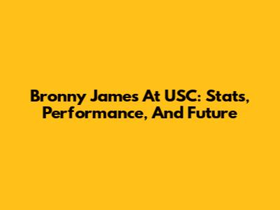 Bronny James At USC: Stats, Performance, And Future