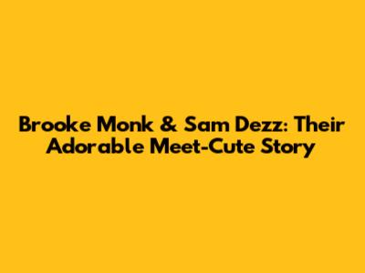 Brooke Monk & Sam Dezz: Their Adorable Meet-Cute Story