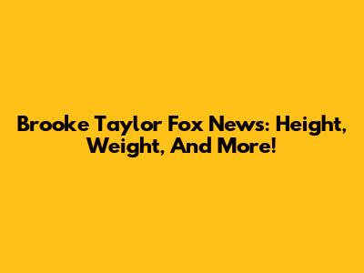 Brooke Taylor Fox News: Height, Weight, And More!