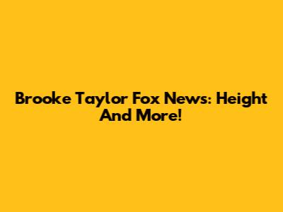 Brooke Taylor Fox News: Height And More!