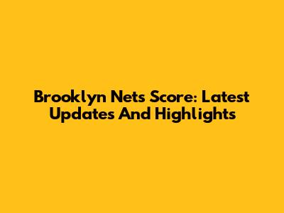 Brooklyn Nets Score: Latest Updates And Highlights