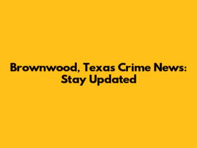 Brownwood, Texas Crime News: Stay Updated