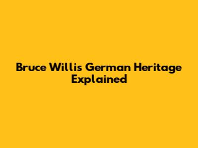 Bruce Willis' German Heritage Explained