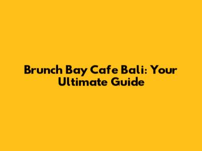 Brunch Bay Cafe Bali: Your Ultimate Guide