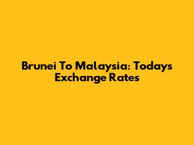 Brunei To Malaysia: Today's Exchange Rates