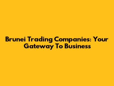 Brunei Trading Companies: Your Gateway To Business