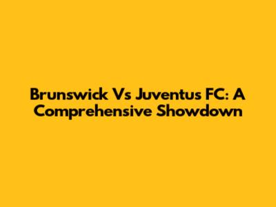Brunswick Vs Juventus FC: A Comprehensive Showdown