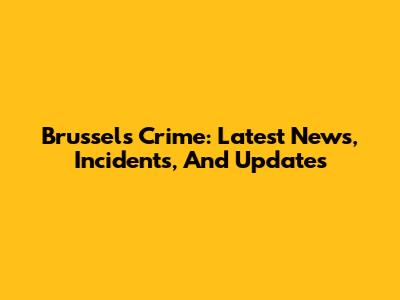 Brussels Crime: Latest News, Incidents, And Updates