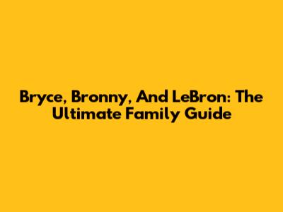 Bryce, Bronny, And LeBron: The Ultimate Family Guide