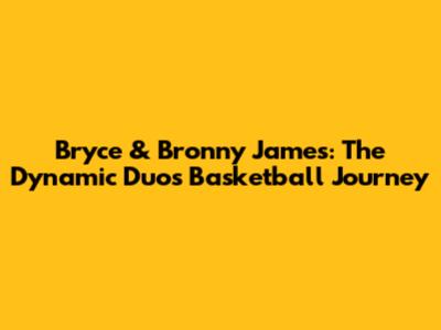 Bryce & Bronny James: The Dynamic Duo's Basketball Journey