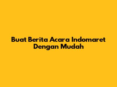 Buat Berita Acara Indomaret Dengan Mudah