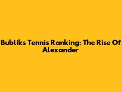 Bublik's Tennis Ranking: The Rise Of Alexander