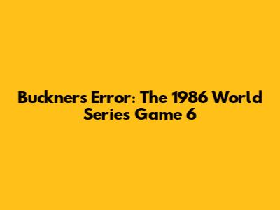 Buckner's Error: The 1986 World Series Game 6