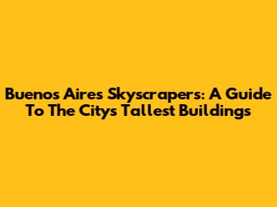 Buenos Aires' Skyscrapers: A Guide To The City's Tallest Buildings