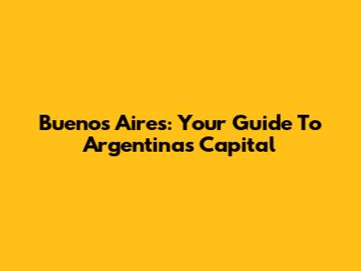 Buenos Aires: Your Guide To Argentina's Capital