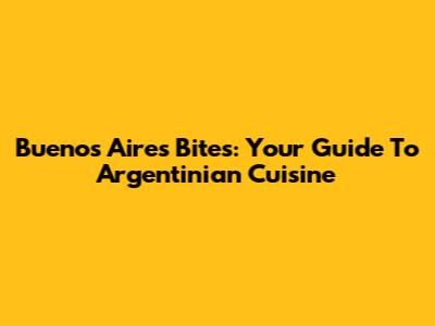 Buenos Aires Bites: Your Guide To Argentinian Cuisine