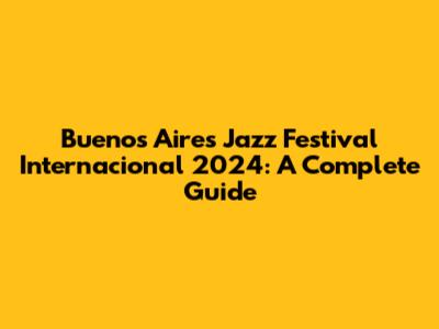 Buenos Aires Jazz Festival Internacional 2024: A Complete Guide