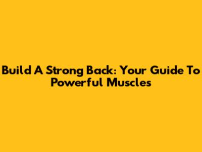 Build A Strong Back: Your Guide To Powerful Muscles