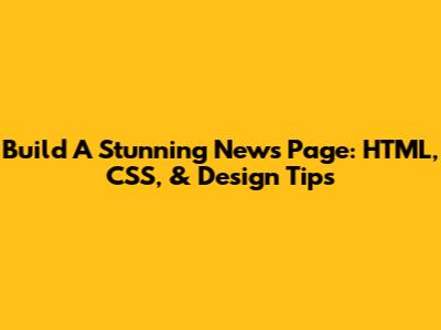 Build A Stunning News Page: HTML, CSS, & Design Tips