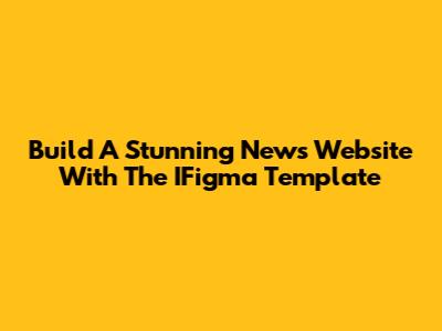 Build A Stunning News Website With The IFigma Template