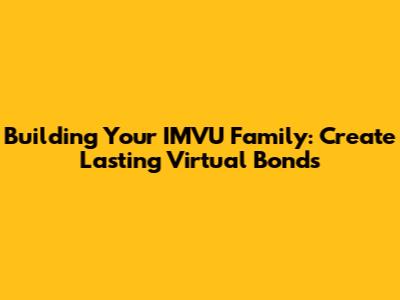 Building Your IMVU Family: Create Lasting Virtual Bonds