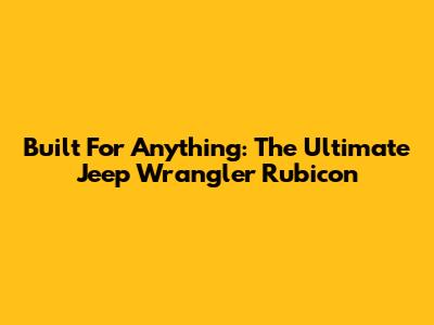 Built For Anything: The Ultimate Jeep Wrangler Rubicon
