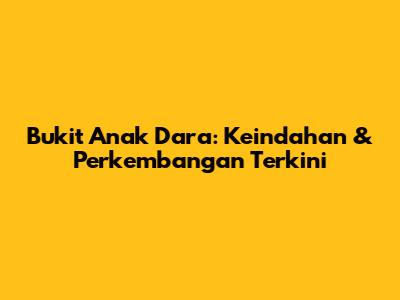 Bukit Anak Dara: Keindahan & Perkembangan Terkini