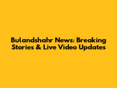 Bulandshahr News: Breaking Stories & Live Video Updates