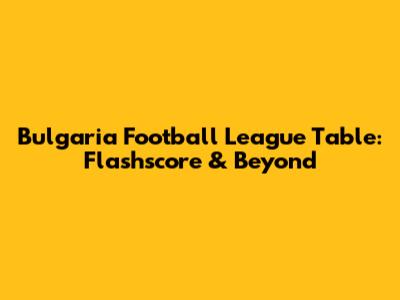 Bulgaria Football League Table: Flashscore & Beyond